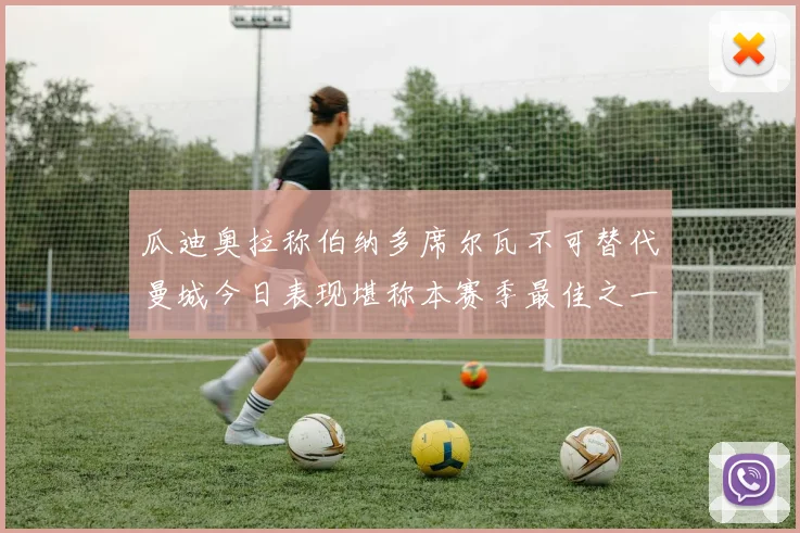 瓜迪奥拉称伯纳多席尔瓦不可替代曼城今日表现堪称本赛季最佳之一