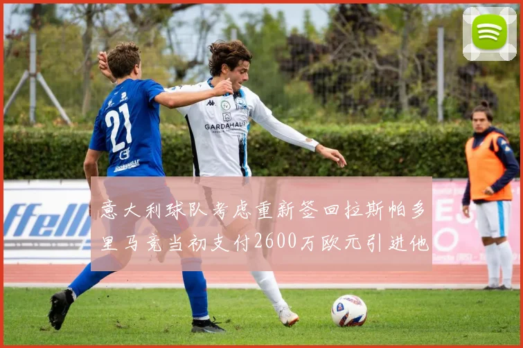 意大利球队考虑重新签回拉斯帕多里马竞当初支付2600万欧元引进他