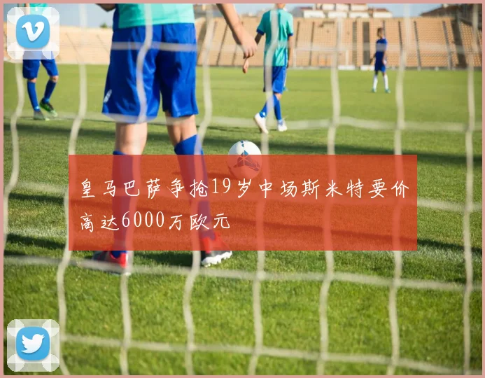 皇马巴萨争抢19岁中场斯米特要价高达6000万欧元