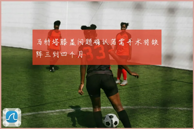 马特塔膝盖问题确认若需手术将缺阵三到四个月