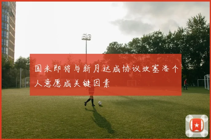 国米即将与新月达成协议坎塞洛个人意愿成关键因素