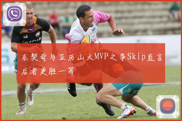 东契奇与亚历山大MVP之争Skip直言后者更胜一筹