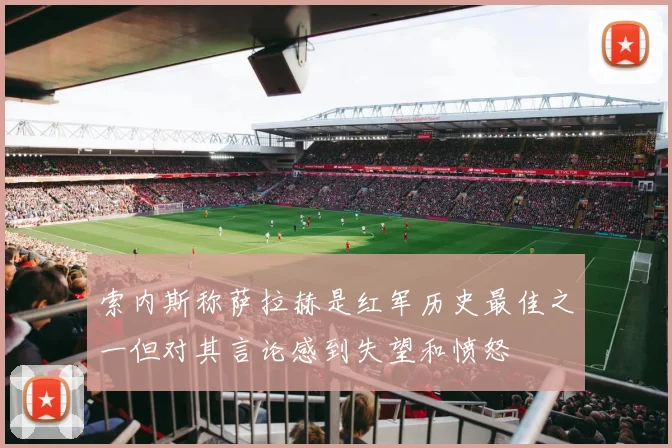 索内斯称萨拉赫是红军历史最佳之一但对其言论感到失望和愤怒