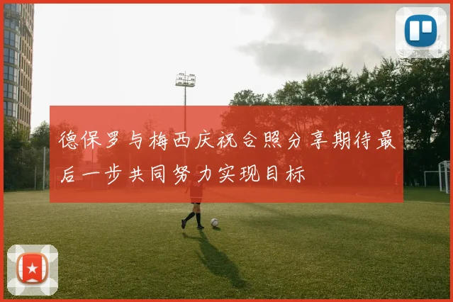 德保罗与梅西庆祝合照分享期待最后一步共同努力实现目标