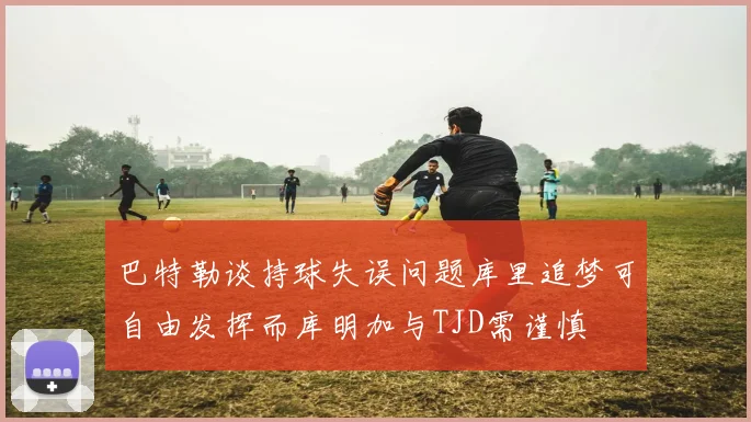 巴特勒谈持球失误问题库里追梦可自由发挥而库明加与TJD需谨慎