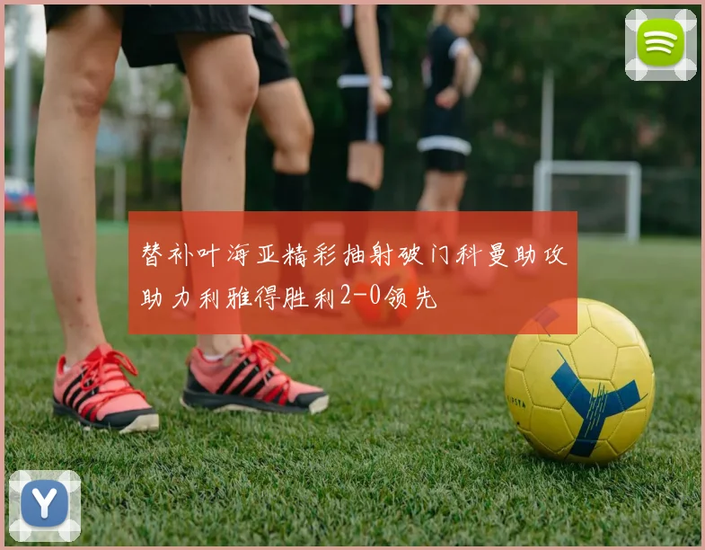 替补叶海亚精彩抽射破门科曼助攻助力利雅得胜利2-0领先