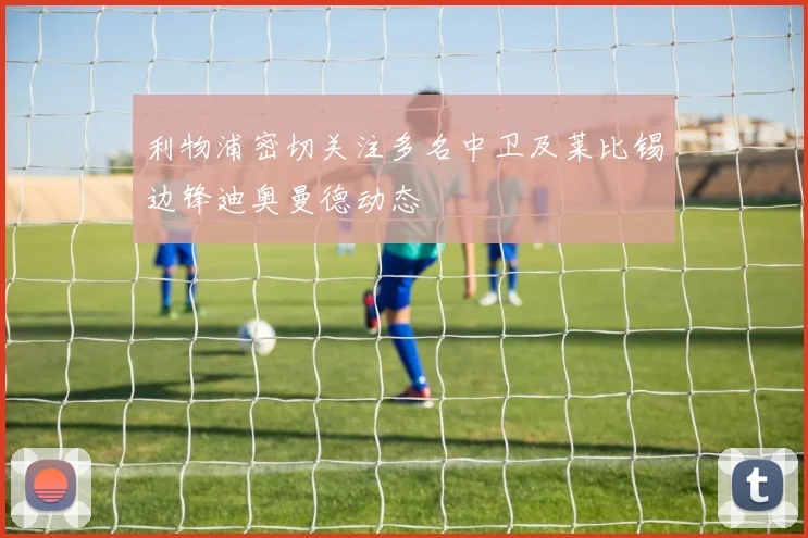 利物浦密切关注多名中卫及莱比锡边锋迪奥曼德动态