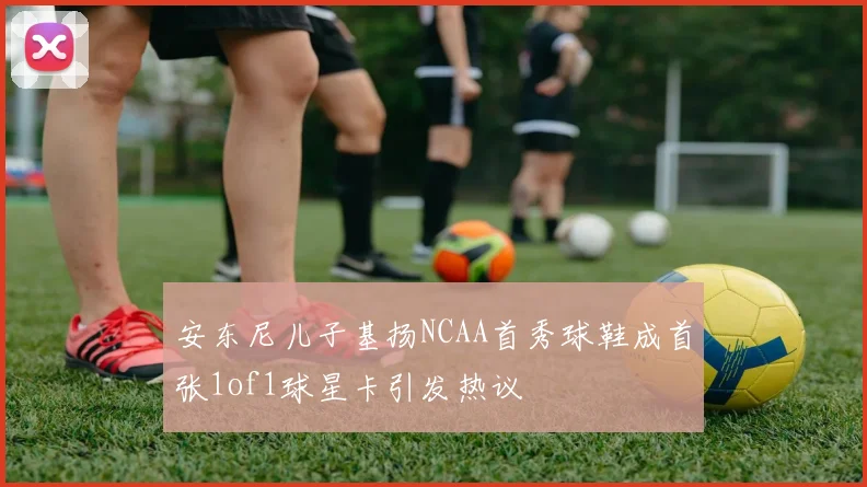 安东尼儿子基扬NCAA首秀球鞋成首张1of1球星卡引发热议