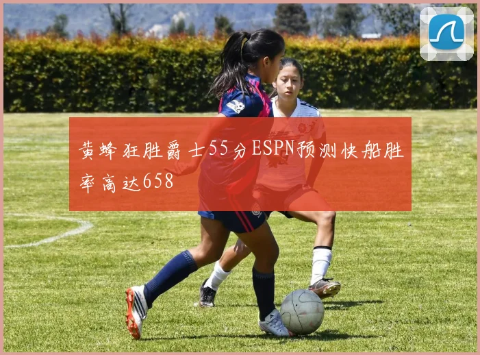 黄蜂狂胜爵士55分ESPN预测快船胜率高达658