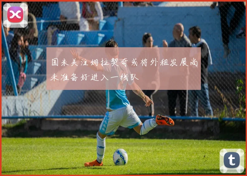 国米关注姆拉契奇或将外租发展尚未准备好进入一线队