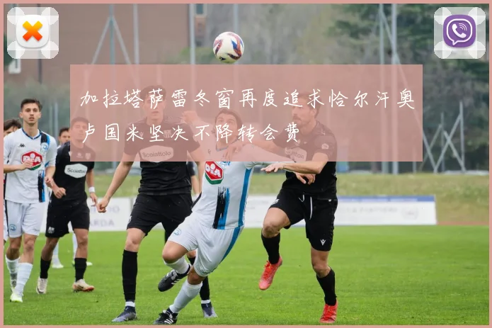 加拉塔萨雷冬窗再度追求恰尔汗奥卢国米坚决不降转会费
