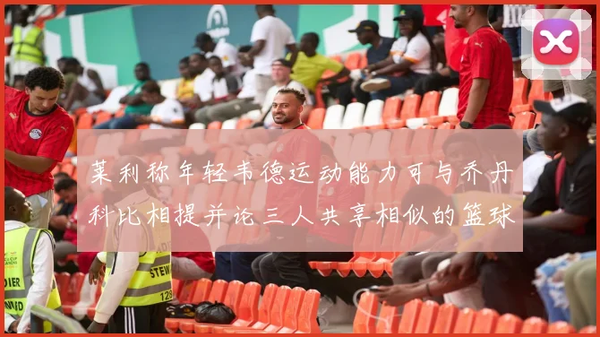 莱利称年轻韦德运动能力可与乔丹科比相提并论三人共享相似的篮球DNA