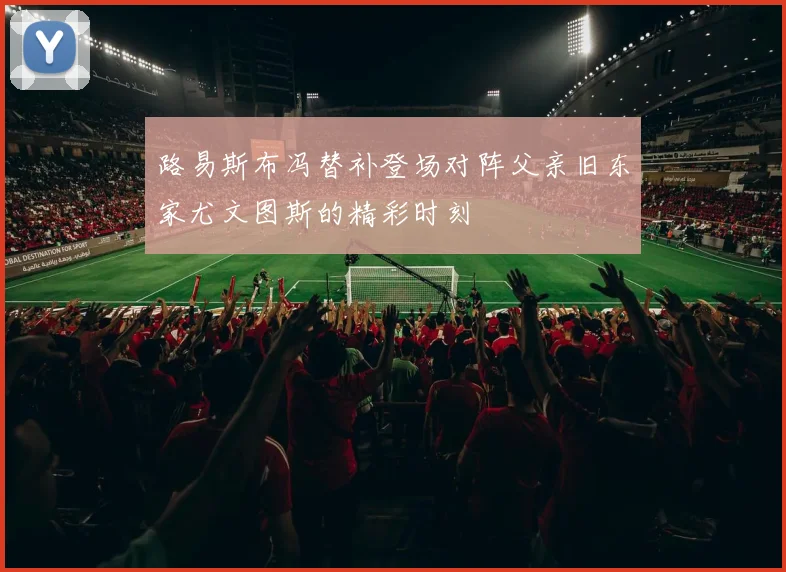 路易斯布冯替补登场对阵父亲旧东家尤文图斯的精彩时刻