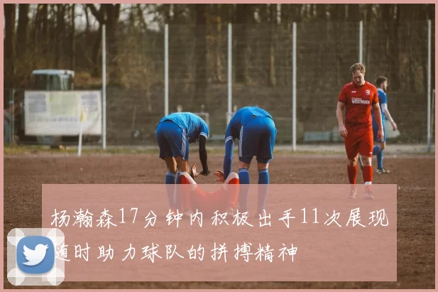 杨瀚森17分钟内积极出手11次展现随时助力球队的拼搏精神