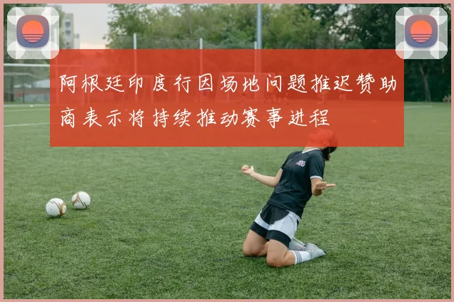 阿根廷印度行因场地问题推迟赞助商表示将持续推动赛事进程
