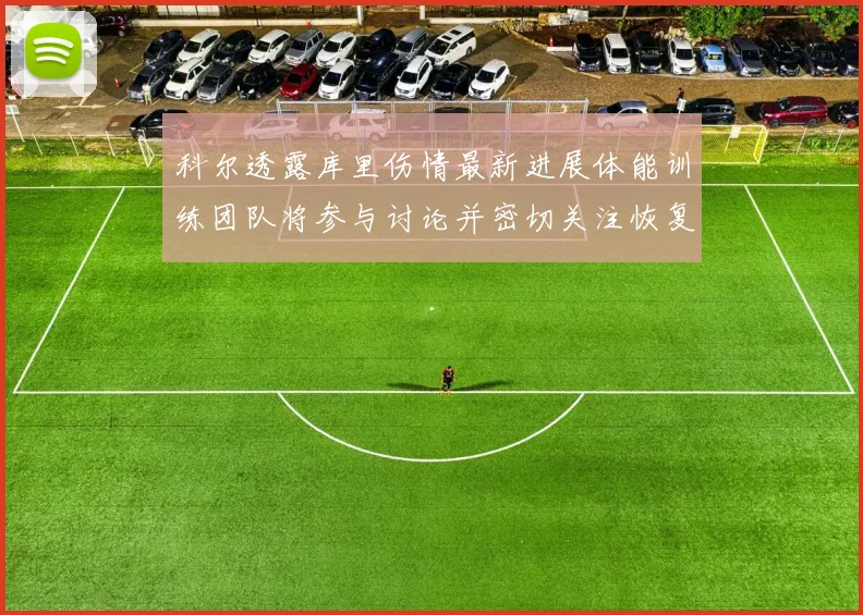 科尔透露库里伤情最新进展体能训练团队将参与讨论并密切关注恢复情况