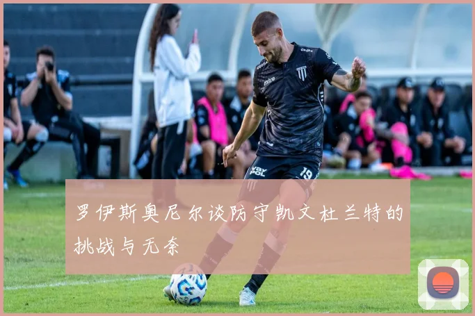 罗伊斯奥尼尔谈防守凯文杜兰特的挑战与无奈