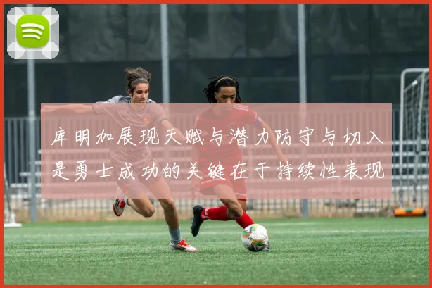 库明加展现天赋与潜力防守与切入是勇士成功的关键在于持续性表现