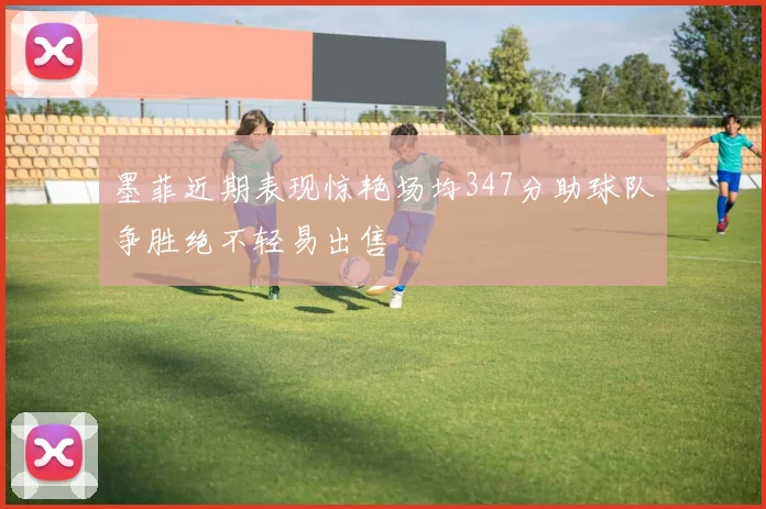 墨菲近期表现惊艳场均347分助球队争胜绝不轻易出售