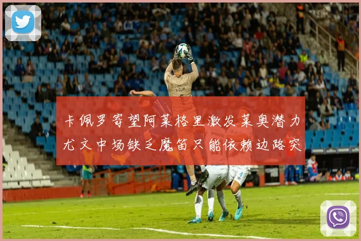 卡佩罗寄望阿莱格里激发莱奥潜力尤文中场缺乏魔笛只能依赖边路突破