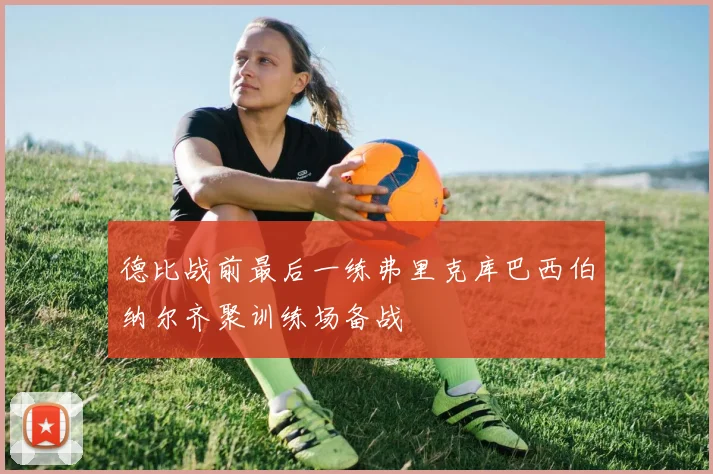 德比战前最后一练弗里克库巴西伯纳尔齐聚训练场备战