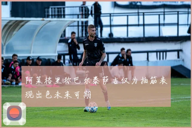 阿莱格里称巴尔泰萨吉仅为抽筋表现出色未来可期