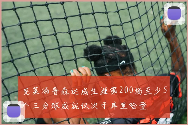 克莱汤普森达成生涯第200场至少5个三分球成就仅次于库里哈登