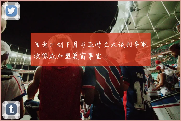 马竞计划下月与亚特兰大谈判争取埃德森加盟夏窗事宜