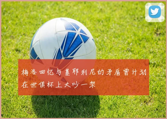 梅洛回忆与基耶利尼的矛盾曾计划在世俱杯上大吵一架