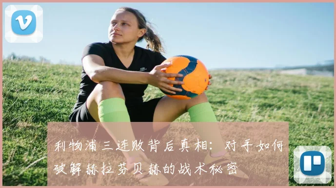 利物浦三连败背后真相：对手如何破解赫拉芬贝赫的战术秘密