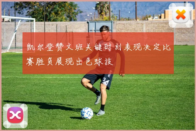 凯尔登赞文班关键时刻表现决定比赛胜负展现出色球技