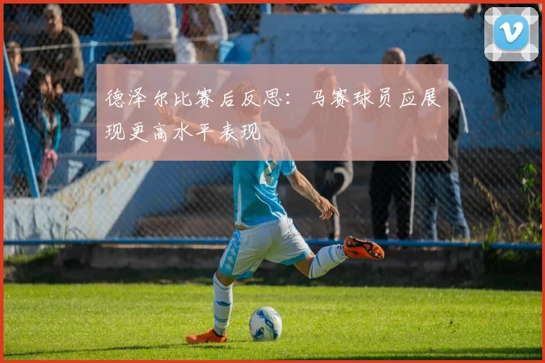 德泽尔比赛后反思：马赛球员应展现更高水平表现