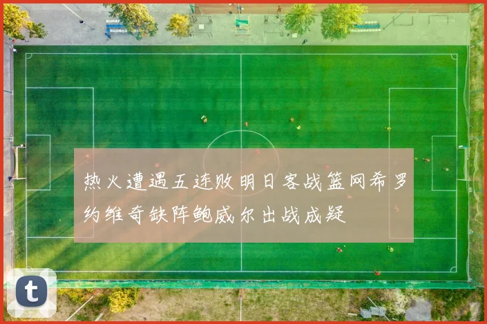 热火遭遇五连败明日客战篮网希罗约维奇缺阵鲍威尔出战成疑