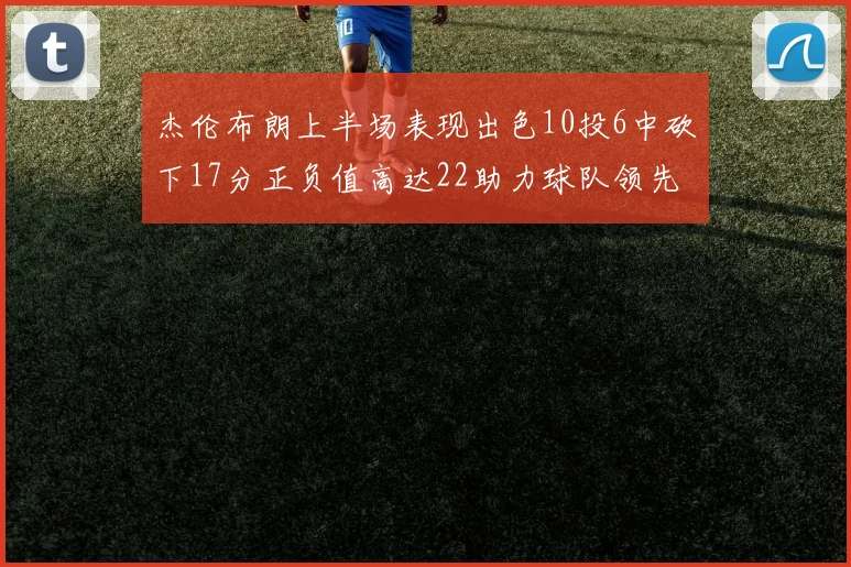 杰伦布朗上半场表现出色10投6中砍下17分正负值高达22助力球队领先