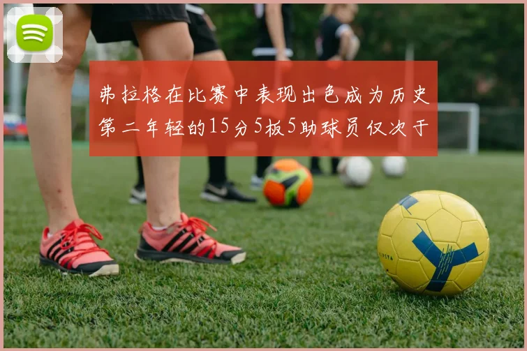 弗拉格在比赛中表现出色成为历史第二年轻的15分5板5助球员仅次于詹姆斯