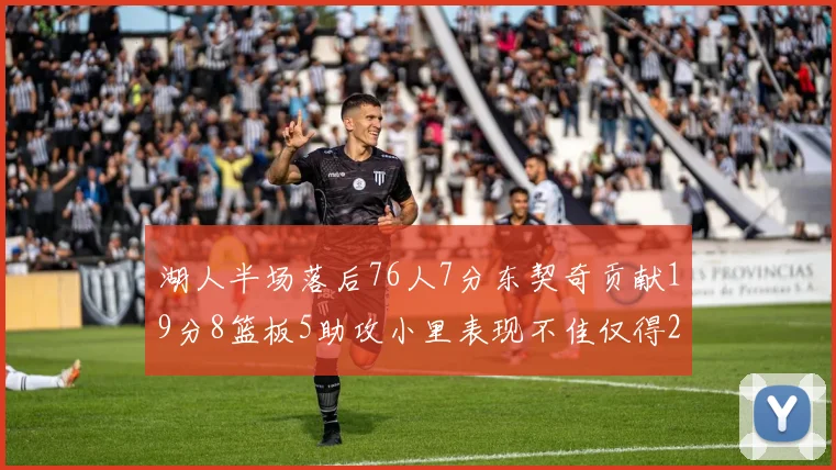 湖人半场落后76人7分东契奇贡献19分8篮板5助攻小里表现不佳仅得2分
