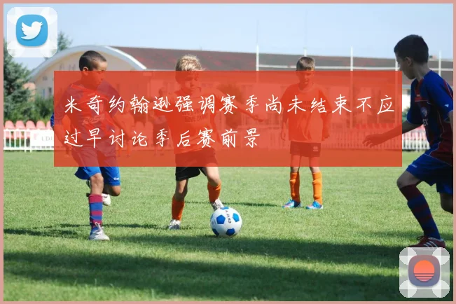 米奇约翰逊强调赛季尚未结束不应过早讨论季后赛前景