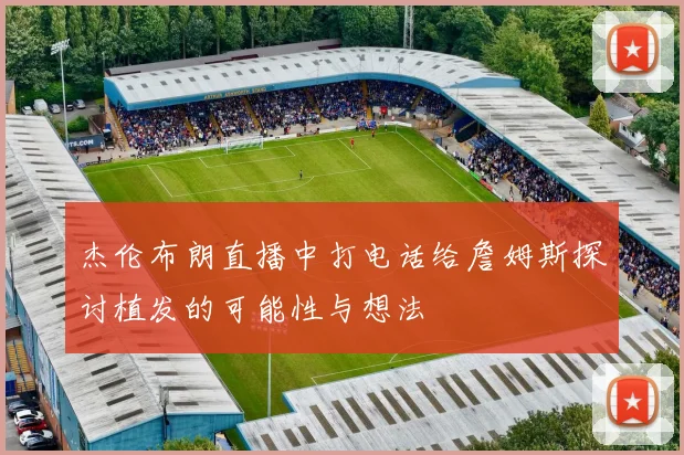 杰伦布朗直播中打电话给詹姆斯探讨植发的可能性与想法