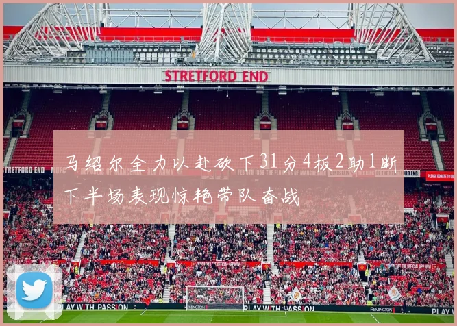 马绍尔全力以赴砍下31分4板2助1断下半场表现惊艳带队奋战