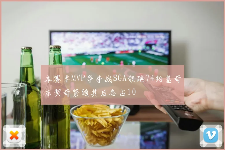 本赛季MVP争夺战SGA领跑74约基奇东契奇紧随其后各占10
