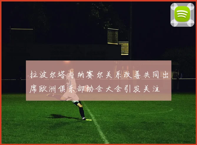 拉波尔塔与纳赛尔关系改善共同出席欧洲俱乐部协会大会引发关注