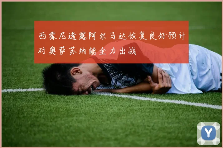 西蒙尼透露阿尔马达恢复良好预计对奥萨苏纳能全力出战