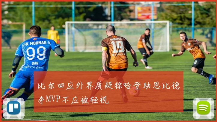 比尔回应外界质疑称哈登助恩比德夺MVP不应被轻视