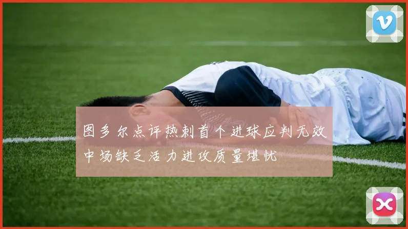 图多尔点评热刺首个进球应判无效中场缺乏活力进攻质量堪忧