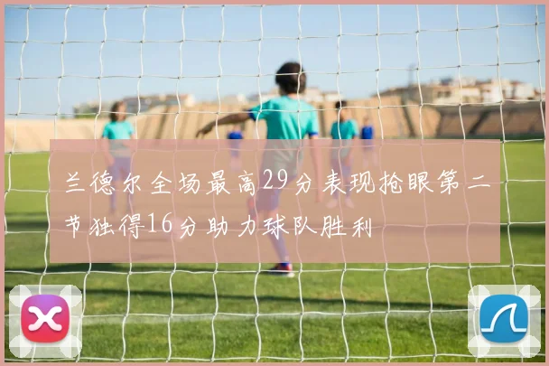 兰德尔全场最高29分表现抢眼第二节独得16分助力球队胜利