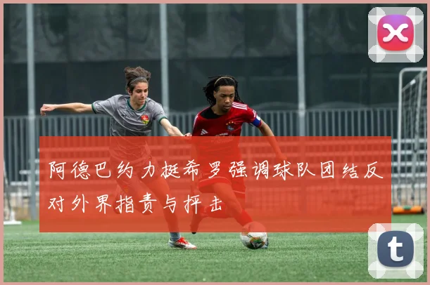 阿德巴约力挺希罗强调球队团结反对外界指责与抨击