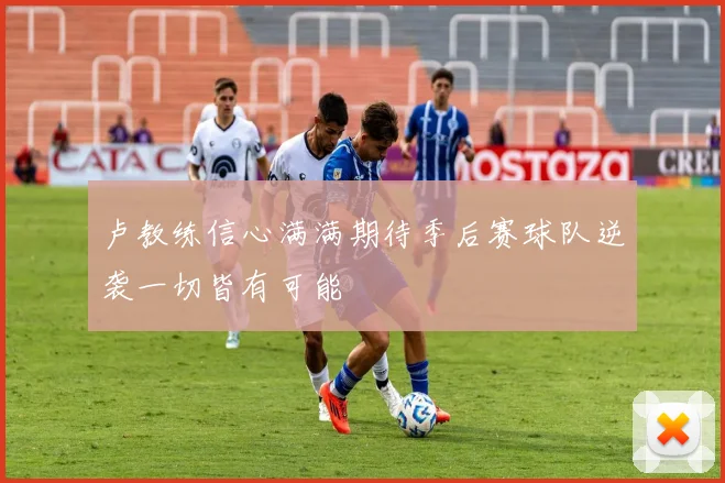 卢教练信心满满期待季后赛球队逆袭一切皆有可能