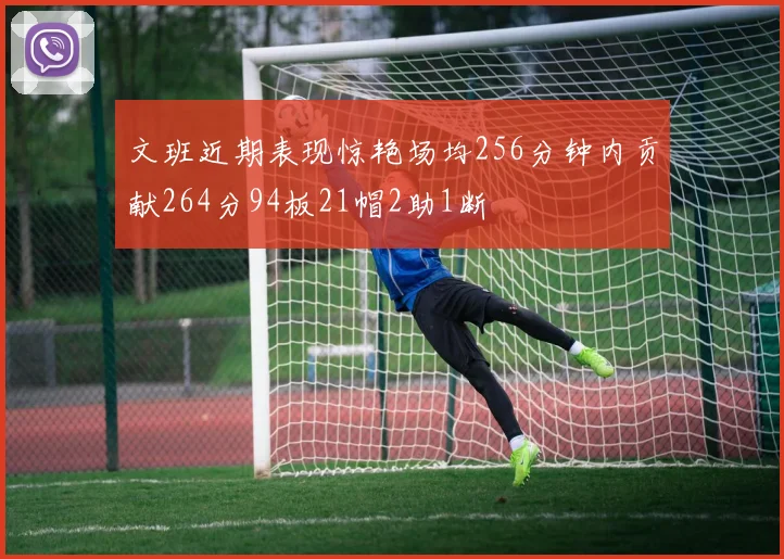 文班近期表现惊艳场均256分钟内贡献264分94板21帽2助1断