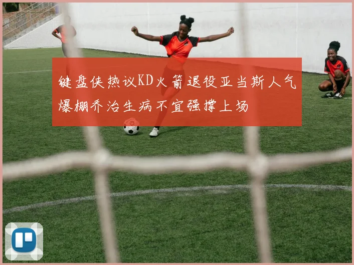 键盘侠热议KD火箭退役亚当斯人气爆棚乔治生病不宜强撑上场