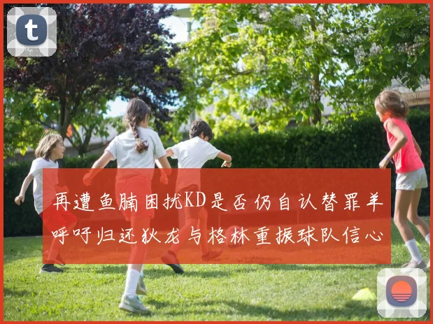 再遭鱼腩困扰KD是否仍自认替罪羊呼吁归还狄龙与格林重振球队信心